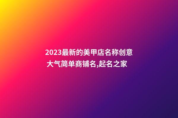 2023最新的美甲店名称创意 大气简单商铺名,起名之家-第1张-店铺起名-玄机派